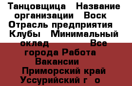 Танцовщица › Название организации ­ Воск › Отрасль предприятия ­ Клубы › Минимальный оклад ­ 59 000 - Все города Работа » Вакансии   . Приморский край,Уссурийский г. о. 